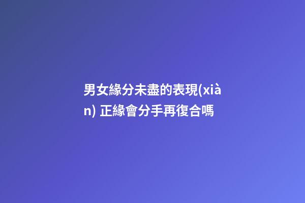 男女緣分未盡的表現(xiàn) 正緣會分手再復合嗎